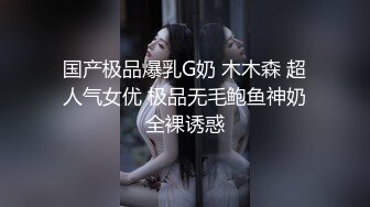 国产极品爆乳G奶 木木森 超人气女优 极品无毛鲍鱼神奶全裸诱惑