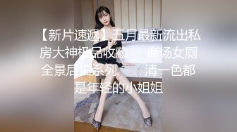 【新片速遞】五月最新流出私房大神极品收藏❤️商场女厕全景后拍系列⭐⭐⭐清一色都是年轻的小姐姐