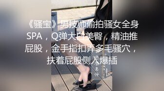 《骚宝》男技师偷拍骚女全身SPA，Q弹大白美臀，精油推屁股，金手指扣弄多毛骚穴，扶着屁股侧入爆插