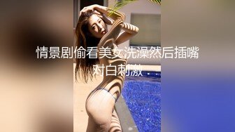 情景剧偷看美女洗澡然后插嘴对白刺激