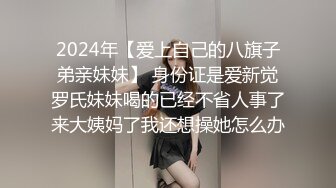 2024年【爱上自己的八旗子弟亲妹妹】 身份证是爱新觉罗氏妹妹喝的已经不省人事了来大姨妈了我还想操她怎么办