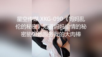 星空传媒 XKG-090《妈妈乱伦的秘密》知道妈妈偷情的秘密胁迫她服务我的大肉棒