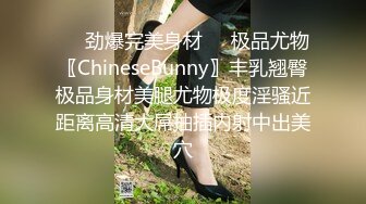 ❤️劲爆完美身材❤️极品尤物〖ChineseBunny〗丰乳翘臀极品身材美腿尤物极度淫骚近距离高清大屌抽插内射中出美穴