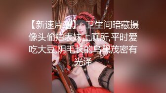 【新速片遞】  卫生间暗藏摄像头偷拍表妹上厕所,平时爱吃大豆,阴毛长的乌黑茂密有光泽