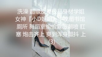 洗澡 超级反差极品身材学姐女神『小D姐姐』学校图书馆 厕所 舞蹈室偷偷紫薇潮喷 肛塞 炮击齐上 爽到浑身颤抖 上 (3)