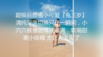 超极品颜值小可爱『兔三岁』清纯淫荡切换只在一瞬间，小穴穴被爸爸精液灌满，软萌甜美小妖精 太让人上头了