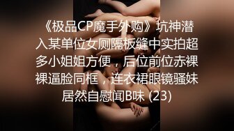 《极品CP魔手外购》坑神潜入某单位女厕隔板缝中实拍超多小姐姐方便，后位前位赤裸裸逼脸同框，连衣裙眼镜骚妹居然自慰闻B味 (23)