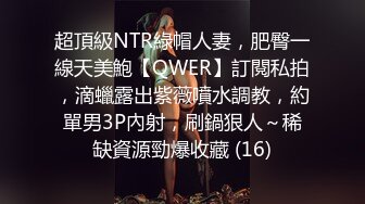 超頂級NTR綠帽人妻，肥臀一線天美鮑【QWER】訂閱私拍，滴蠟露出紫薇噴水調教，約單男3P內射，刷鍋狠人～稀缺資源勁爆收藏 (16)