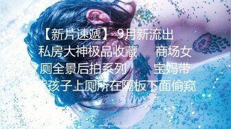 【新片速遞】 9月新流出❤️私房大神极品收藏❤️商场女厕全景后拍系列⭐⭐⭐宝妈带熊孩子上厕所在隔板下面偷窥