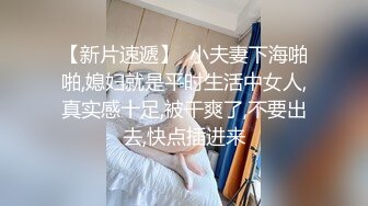 【新片速遞】  小夫妻下海啪啪,媳妇就是平时生活中女人,真实感十足,被干爽了,不要出去,快点插进来