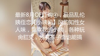 最新8月OF订购④，极品乱伦姨侄恋【小姨妈】风韵知性女人味，喜欢我的小姨，各种玩肏肛交，当着孩子面也能搞