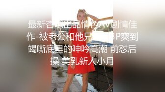 最新杏吧出品情色AV剧情佳作-被老公和他兄弟玩3P爽到竭嘶底里的呻吟高潮 前怼后操 美乳新人小月