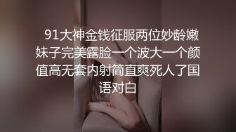   91大神金钱征服两位妙龄嫩妹子完美露脸一个波大一个颜值高无套内射简直爽死人了国语对白