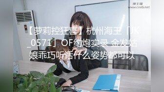 【萝莉控狂喜】杭州海王「JK_0571」OF约炮实录 金发姑娘乖巧听话什么姿势都可以