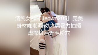 清纯女神『lieown20S』完美身材啪啪调教 大屌暴力抽插虐操极品无毛粉穴