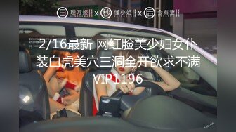 2/16最新 网红脸美少妇女仆装白虎美穴三洞全开欲求不满VIP1196