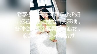 老李极品探花3P兼职小少妇，抠着骚逼让她给口交深喉，各种姿势两个骚男轮草浪女，浪荡呻吟精彩不要错过