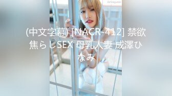 (中文字幕) [NACR-412] 禁欲焦らしSEX 母乳人妻 成澤ひなみ