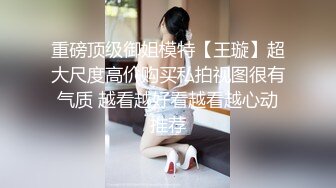 重磅顶级御姐模特【王璇】超大尺度高价购买私拍视图很有气质 越看越好看越看越心动推荐