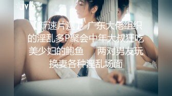 【新速片遞】 广东大佬组织的淫乱多P聚会中年大叔狂吃美少妇的鲍鱼❤️两对男友玩换妻各种淫乱场面