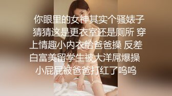 ✨你眼里的女神其实个骚婊子✨猜猜这是更衣室还是厕所 穿上情趣小内衣给爸爸操 反差白富美留学生被大洋屌爆操 小屁屁被爸爸打红了呜呜