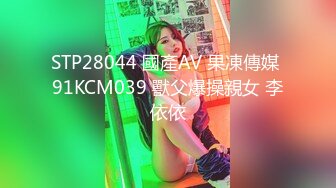 STP28044 國產AV 果凍傳媒 91KCM039 獸父爆操親女 李依依