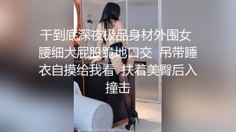 干到底深夜极品身材外围女 腰细大屁股跪地口交  吊带睡衣自摸给我看  扶着美臀后入撞击