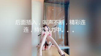 后面插入，叫声不断，精彩连连，持续给力中。。。