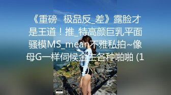 《重磅☛极品反_差》露脸才是王道！推_特高颜巨乳平面骚模MS_mean不雅私拍~像母G一样伺候金主各种啪啪 (11)