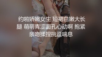  约啪娇嫩女生 短裙白嫩大长腿 萌萌青涩面孔心动啊 抱紧亲吻揉捏挑逗喘息