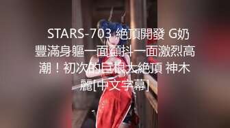   STARS-703 絶頂開發 G奶豐滿身軀一面顫抖一面激烈高潮！初次的巨根大絶頂 神木麗[中文字幕]