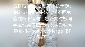 [2DF2]盗站最新流出长焦距t拍2位年轻学生妹放学不回家藏到桥下销魂自慰正爽时被同学发现第二位最爽表情销魂高潮颤抖 - soav_evMerge [BT种子]