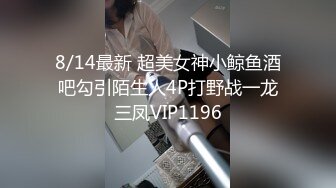 8/14最新 超美女神小鲸鱼酒吧勾引陌生人4P打野战一龙三凤VIP1196