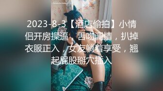 2023-8-3【酒店偷拍】小情侣开房操逼，舌吻调情，扒掉衣服正入，女友躺着享受，翘起屁股掰穴插入