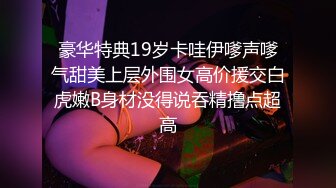 豪华特典19岁卡哇伊嗲声嗲气甜美上层外围女高价援交白虎嫩B身材没得说吞精撸点超高