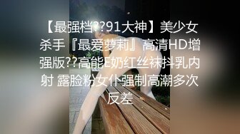 【最强档??91大神】美少女杀手『最爱萝莉』高清HD增强版??高能E奶红丝袜抖乳内射 露脸粉女仆强制高潮多次反差