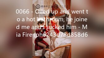 0066 - Oiled up and went to a hot bathroom, he joined me and I sucked him - Mia Fire (ph6243d78d858d6)