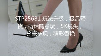 STP25681 玩法升级，极品骚货，听话随意玩，5K镜头，分毫毕现，精彩香艳