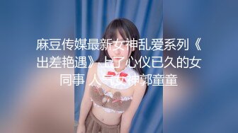 麻豆传媒最新女神乱爱系列《出差艳遇》上了心仪已久的女同事 人气女神郭童童