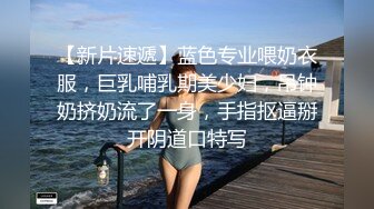 【新片速遞】蓝色专业喂奶衣服，巨乳哺乳期美少妇，吊钟奶挤奶流了一身，手指抠逼掰开阴道口特写