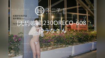 [无码破解]230ORECO-608 ゆうなさん