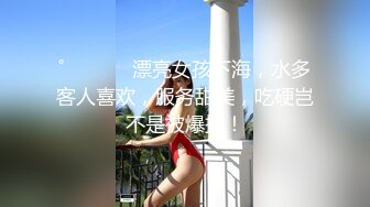 ˚❤️⁎⁺  漂亮女孩下海，水多客人喜欢，服务甜美，吃硬岂不是被爆操！