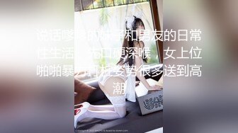 说话嗲嗲的妹子和男友的日常性生活，先口硬深喉，女上位啪啪暴力打桩姿势很多送到高潮