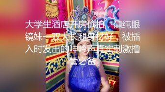 大学生酒店开房偷拍，清纯眼镜妹一双大长腿身材好，被插入时发出的呻吟声真实刺激撸管必备