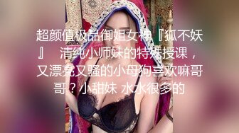 超颜值极品御姐女神『狐不妖』✅清纯小师妹的特殊授课，又漂亮又骚的小母狗喜欢嘛哥哥？小甜妹 水水很多的