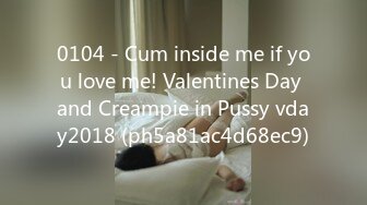 0104 - Cum inside me if you love me! Valentines Day and Creampie in Pussy vday2018 (ph5a81ac4d68ec9)