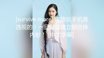 [survive more] 走路玩手机是违规的！一旦发现就立即合体内射！ [中文字幕]