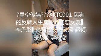 ?星空传媒???XKTC001 舔狗的反转人生又肏到初恋女友▌李丹彤▌小骚货又湿又滑 超频抽射颤挛高潮