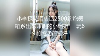 小李探花酒店话2500约炮舞蹈系出来兼职的小姐姐❤️玩69啪啪活还挺好