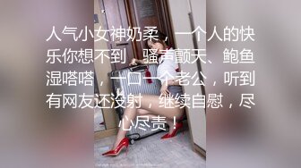 人气小女神奶柔，一个人的快乐你想不到，骚声颤天、鲍鱼湿嗒嗒，一口一个老公，听到有网友还没射，继续自慰，尽心尽责！